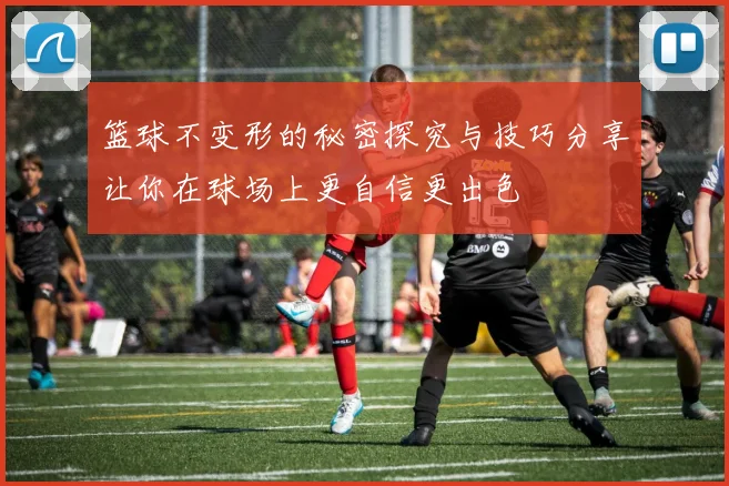 篮球不变形的秘密探究与技巧分享让你在球场上更自信更出色