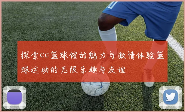 探索cc篮球馆的魅力与激情体验篮球运动的无限乐趣与友谊