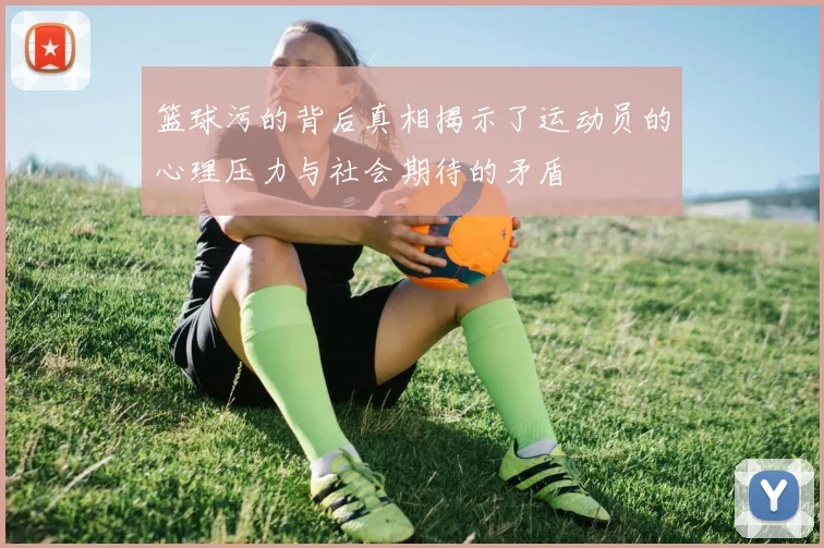 篮球污的背后真相揭示了运动员的心理压力与社会期待的矛盾