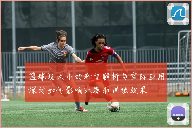 篮球场大小的科学解析与实际应用探讨如何影响比赛和训练效果