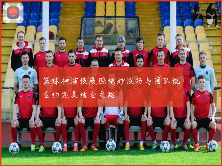 篮球神演技展现绝妙技巧与团队配合的完美结合之路