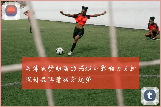 足球衣赞助商的崛起与影响力分析探讨品牌营销新趋势