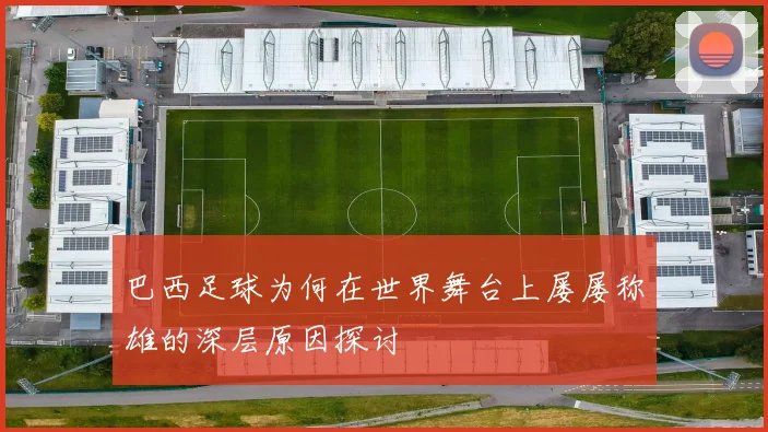 巴西足球为何在世界舞台上屡屡称雄的深层原因探讨