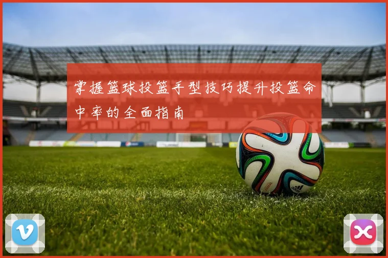 掌握篮球投篮手型技巧提升投篮命中率的全面指南