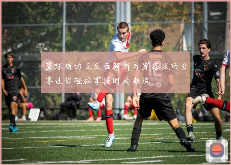 篮球裤的正反面解析与穿搭技巧分享让你轻松掌握时尚潮流