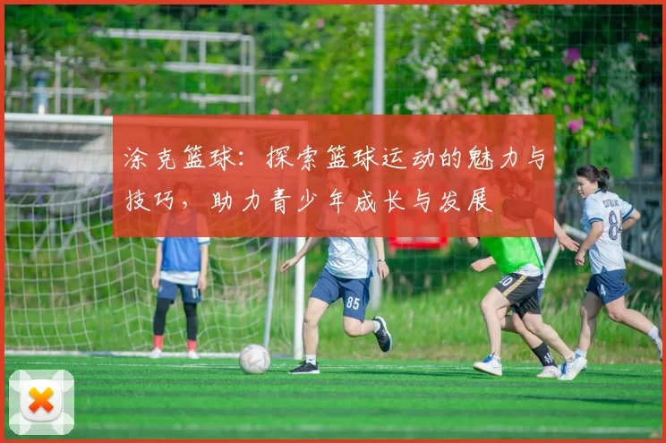 涂克篮球：探索篮球运动的魅力与技巧，助力青少年成长与发展