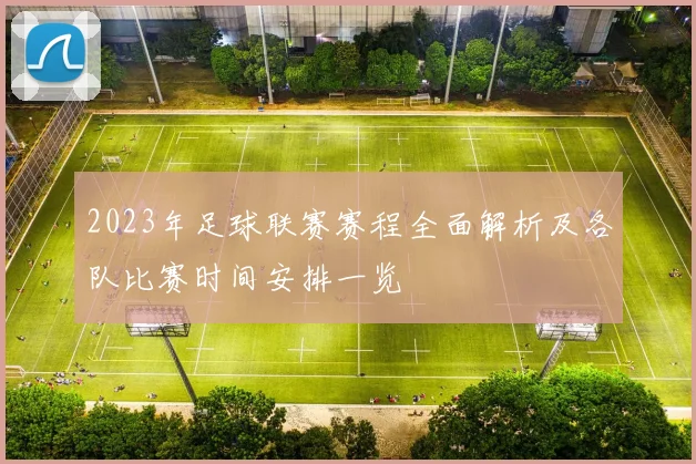 2023年足球联赛赛程全面解析及各队比赛时间安排一览