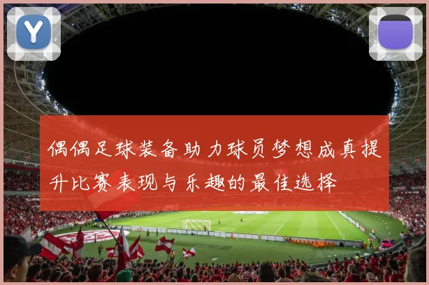 偶偶足球装备助力球员梦想成真提升比赛表现与乐趣的最佳选择