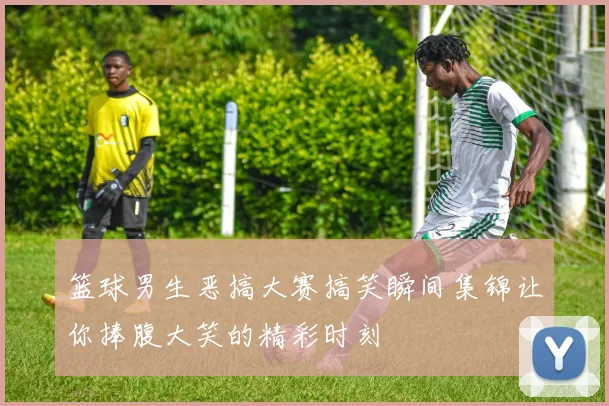 篮球男生恶搞大赛搞笑瞬间集锦让你捧腹大笑的精彩时刻