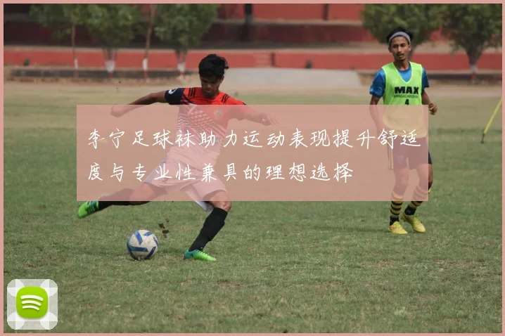 李宁足球袜助力运动表现提升舒适度与专业性兼具的理想选择