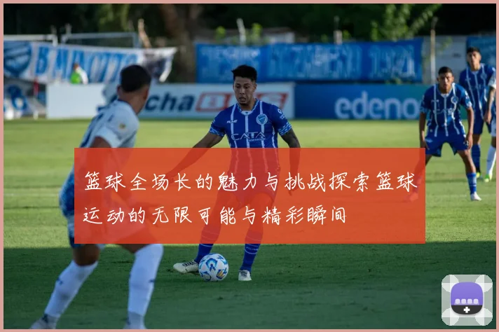 篮球全场长的魅力与挑战探索篮球运动的无限可能与精彩瞬间