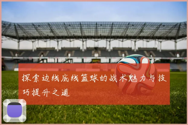 探索边线底线篮球的战术魅力与技巧提升之道